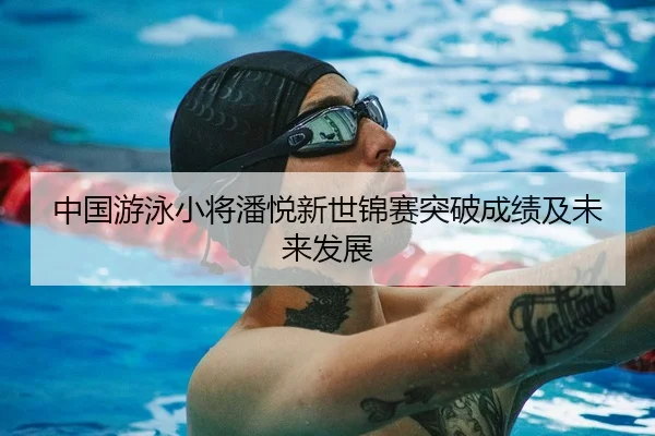 中国游泳小将潘悦新世锦赛突破成绩及未来发展（feisu）